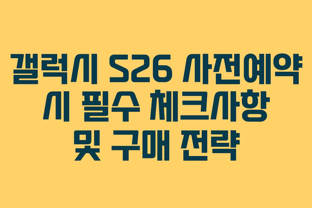 갤럭시 S26 사전예약 시 필수 체크사항 및 구매 전략