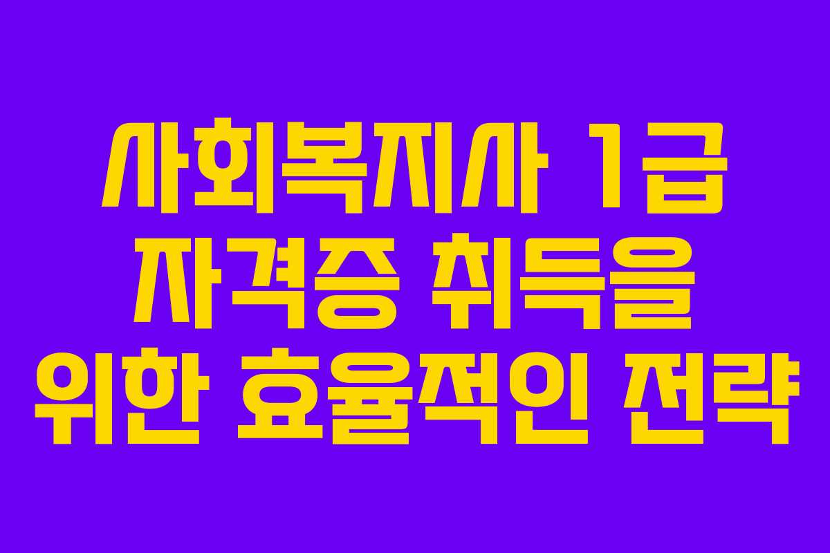 사회복지사 1급 자격증 취득을 위한 효율적인 전략