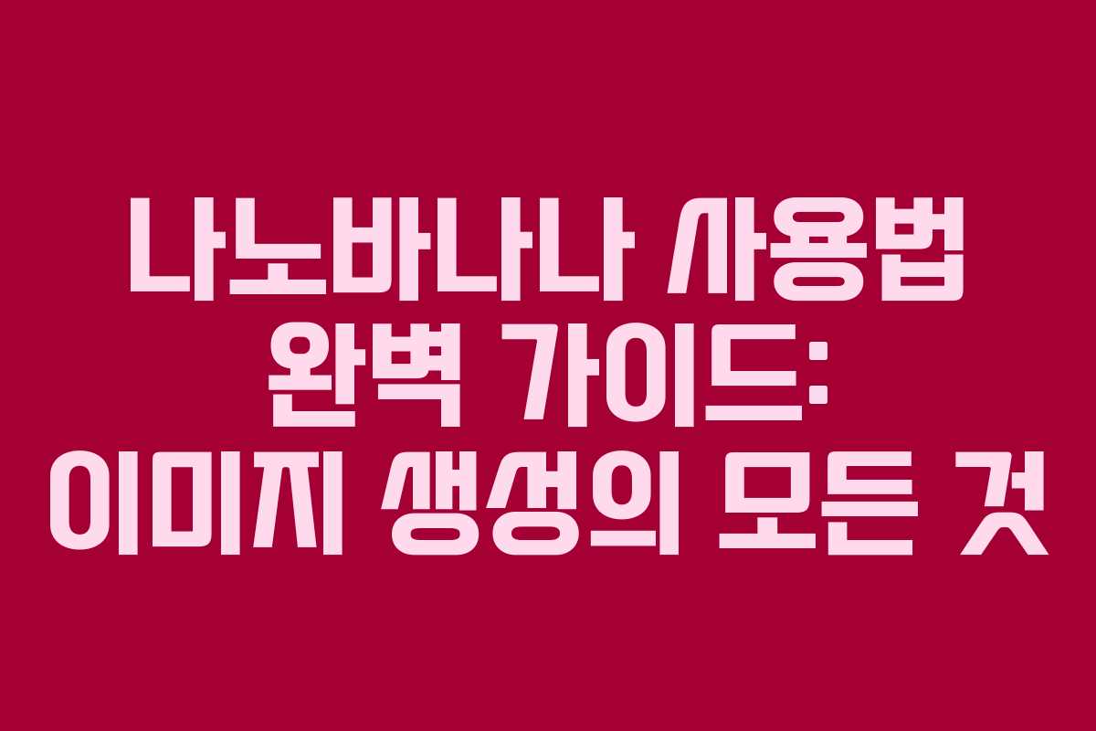 나노바나나 사용법 완벽 가이드: 이미지 생성의 모든 것