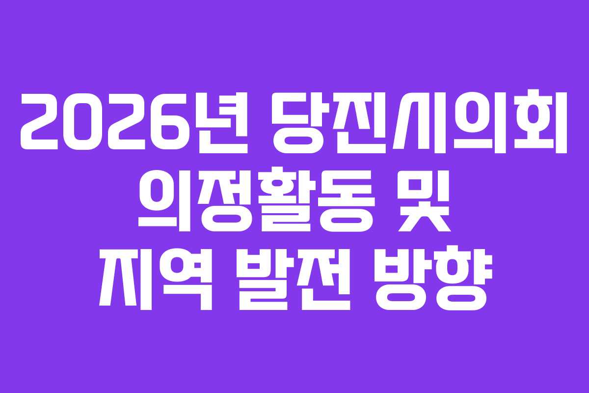 2026년 당진시의회 의정활동 및 지역 발전 방향
