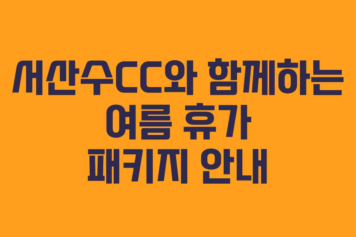 서산수CC와 함께하는 여름 휴가 패키지 안내