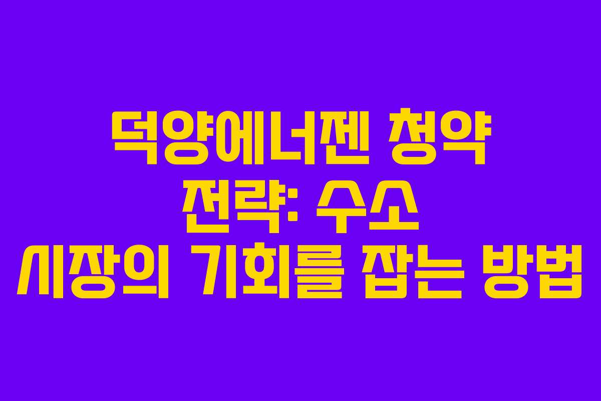 덕양에너젠 청약 전략: 수소 시장의 기회를 잡는 방법