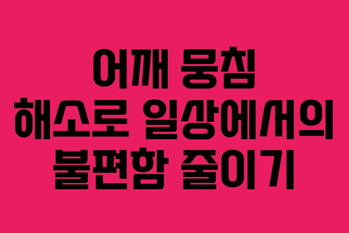 어깨 뭉침 해소로 일상에서의 불편함 줄이기