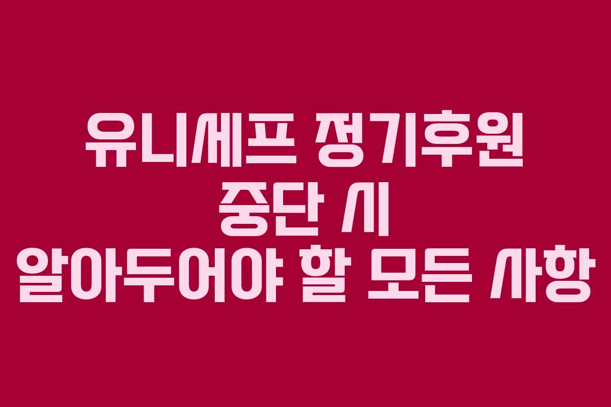 유니세프 정기후원 중단 시 알아두어야 할 모든 사항 유니세프 정기후원 중단 시 알아두어야 할 모든 사항