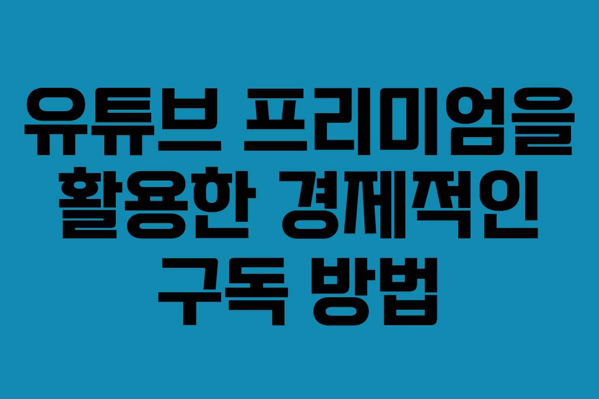 유튜브 프리미엄을 활용한 경제적인 구독 방법
