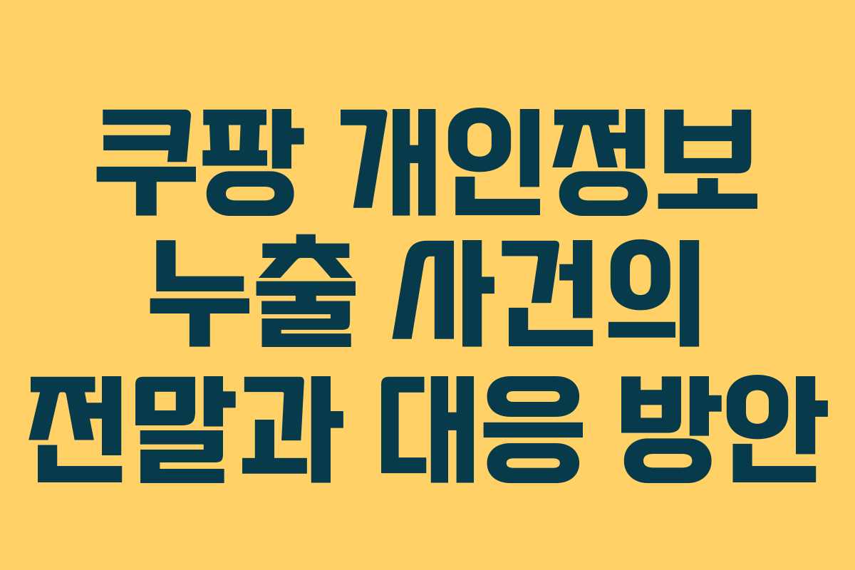 쿠팡 개인정보 누출 사건의 전말과 대응 방안 쿠팡 개인정보 누출 사건의 전말과 대응 방안