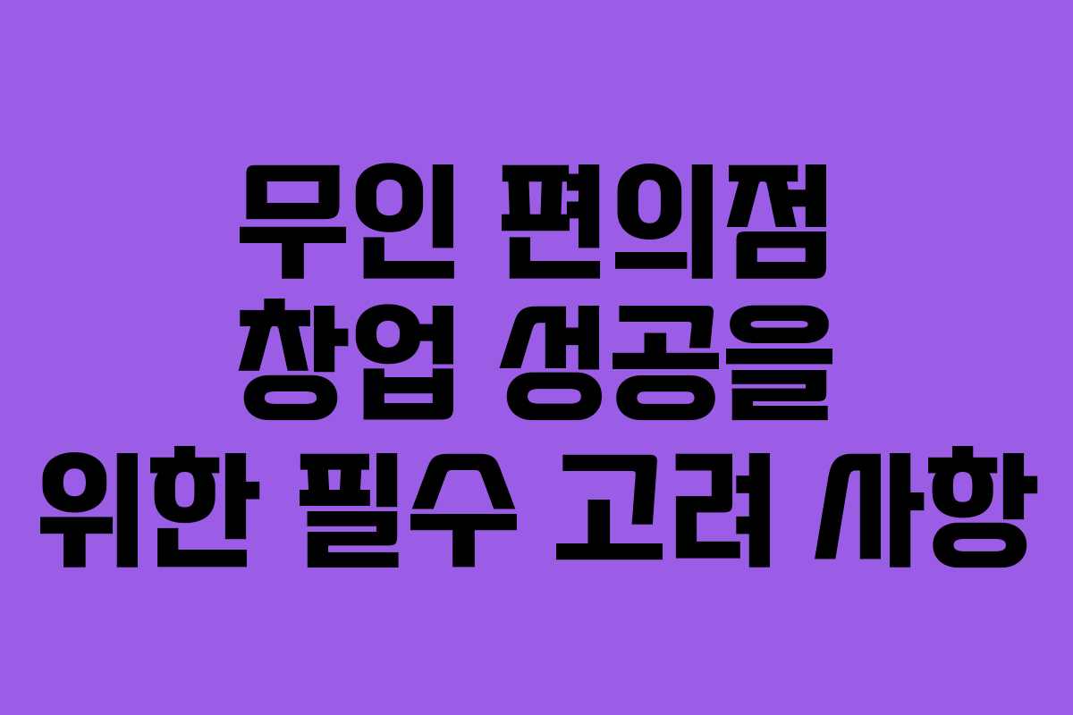 무인 편의점 창업 성공을 위한 필수 고려 사항