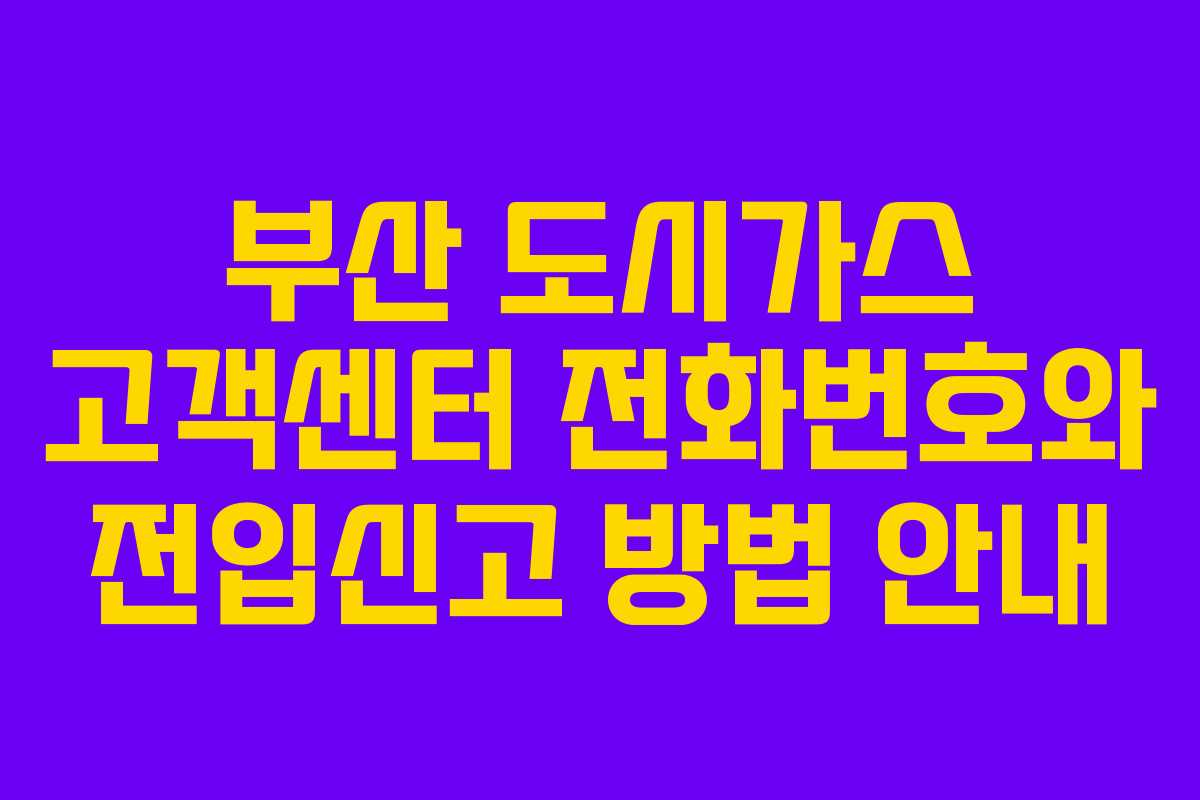부산 도시가스 고객센터 전화번호와 전입신고 방법 안내