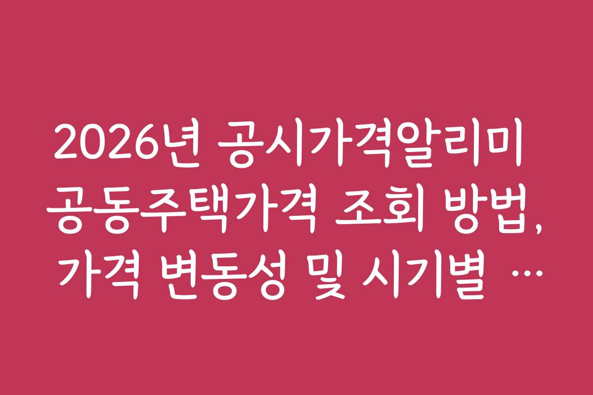 2026년 공시가격알리미 공동주택가격 조회 방법, 가격 변동성 및 시기별 전략 추천