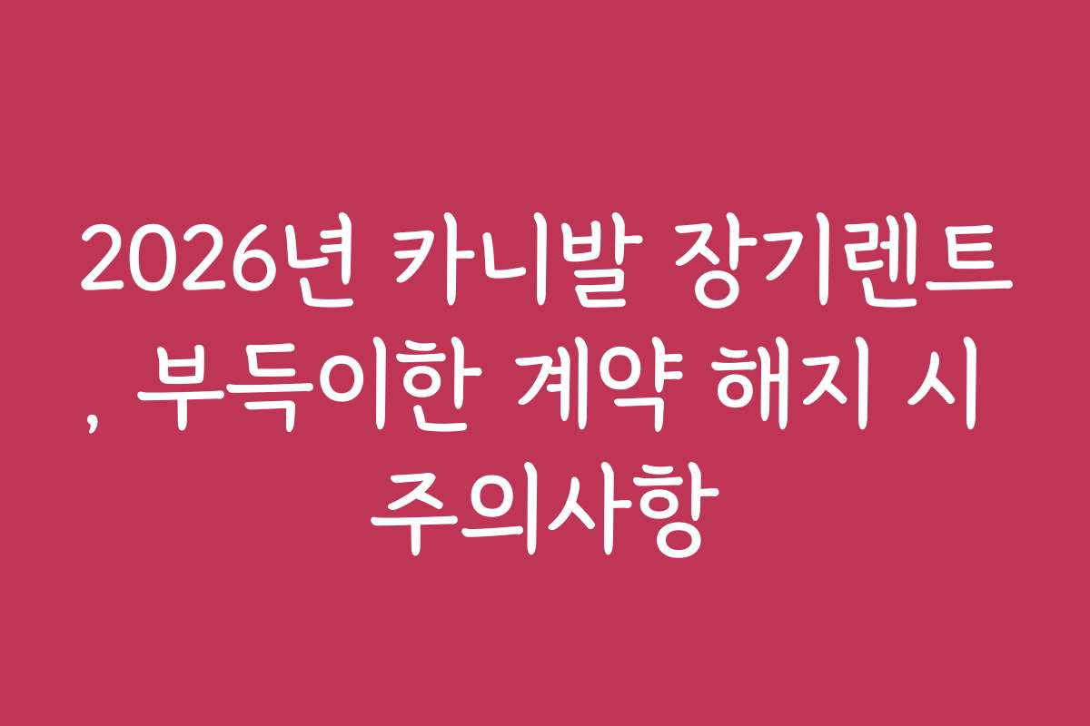 2026년 카니발 장기렌트, 부득이한 계약 해지 시 주의사항