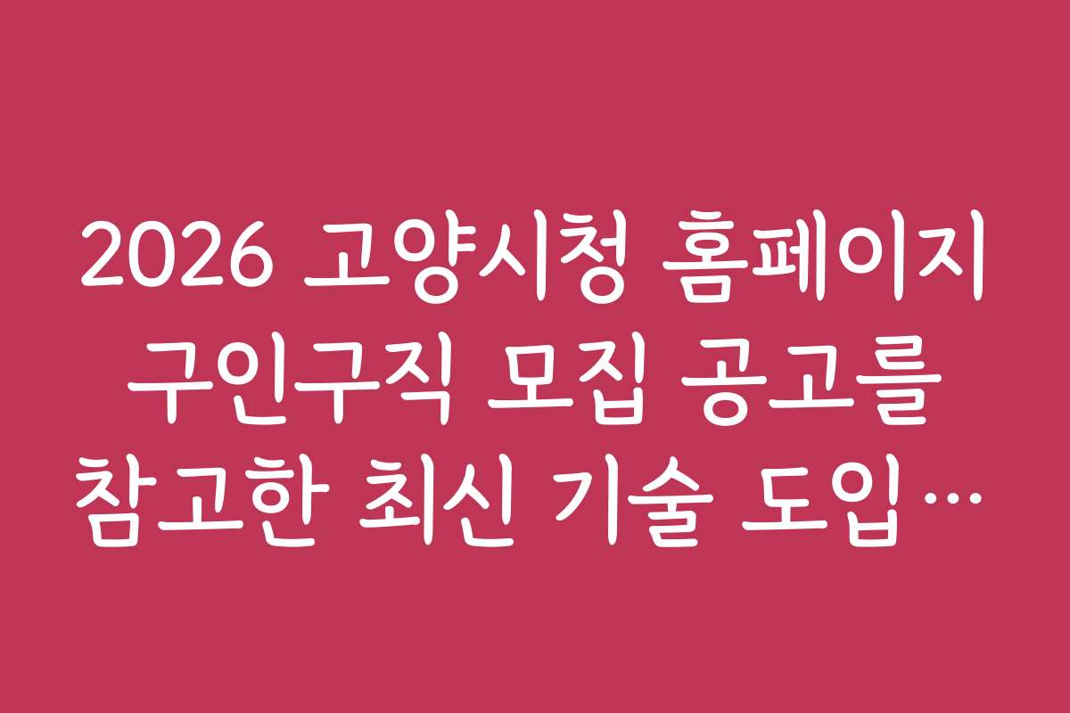 2026 고양시청 홈페이지 구인구직 모집 공고를 참고한 최신 기술 도입 사례