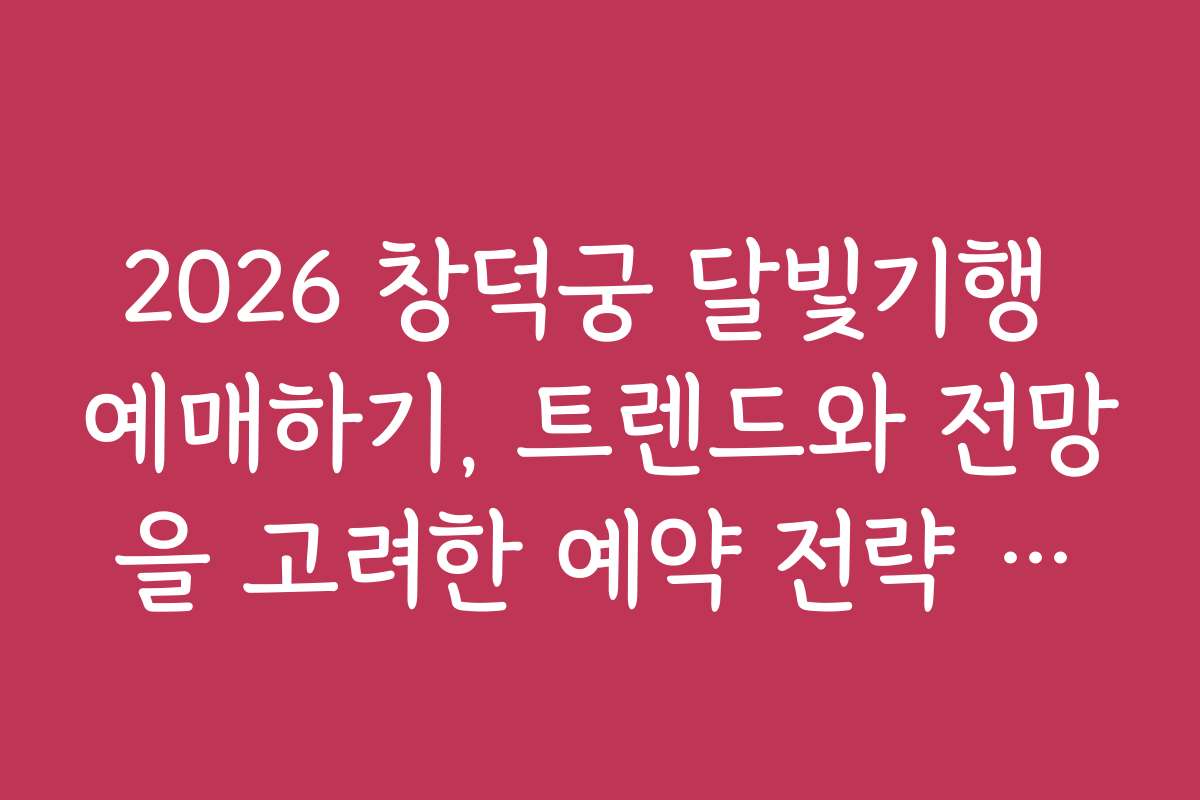 2026 창덕궁 달빛기행 예매하기, 트렌드와 전망을 고려한 예약 전략 세우기