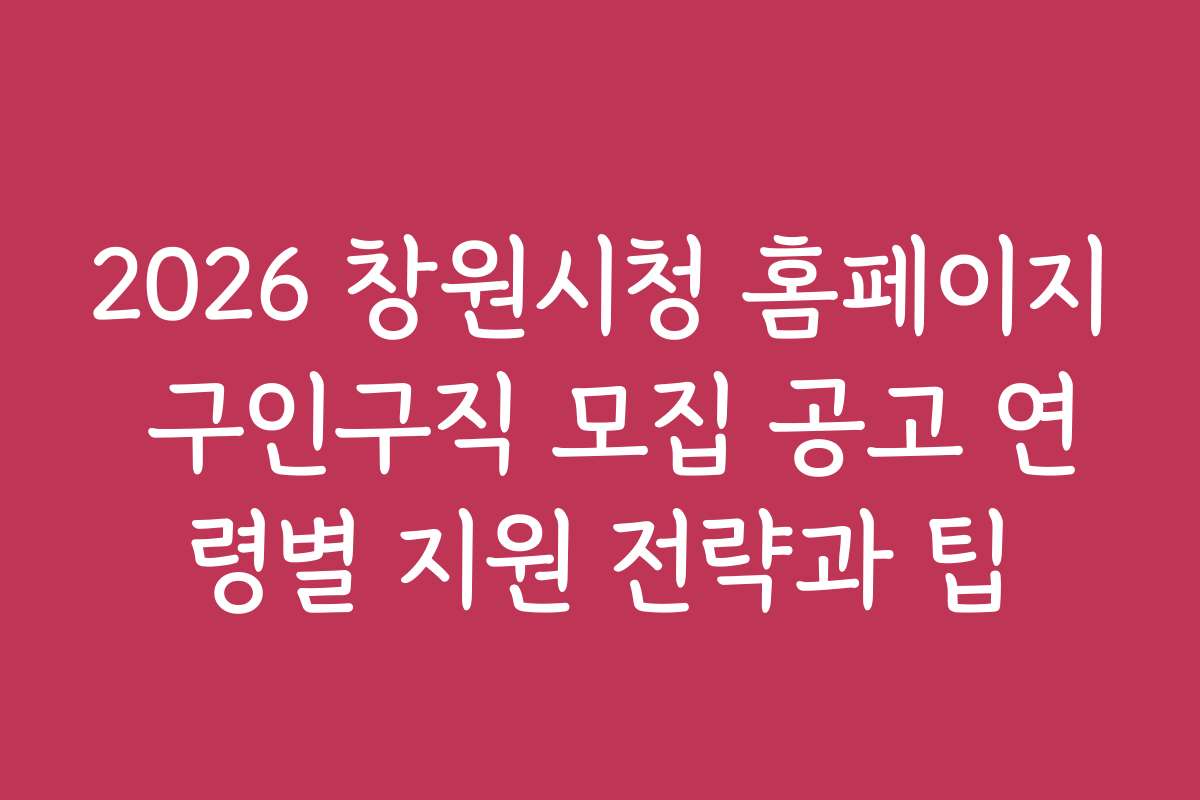 2026 창원시청 홈페이지 구인구직 모집 공고 연령별 지원 전략과 팁