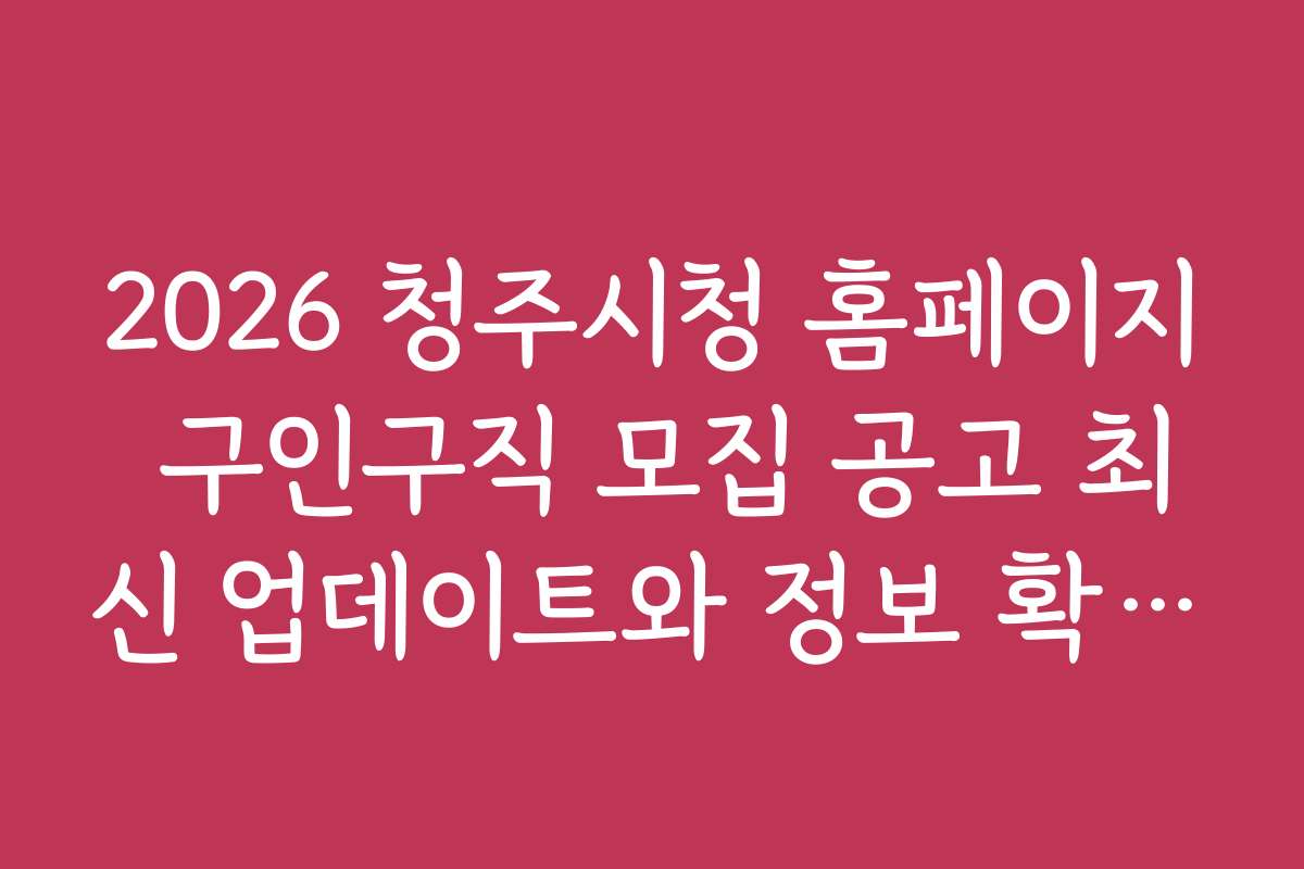 2026 청주시청 홈페이지 구인구직 모집 공고 최신 업데이트와 정보 확인 방법