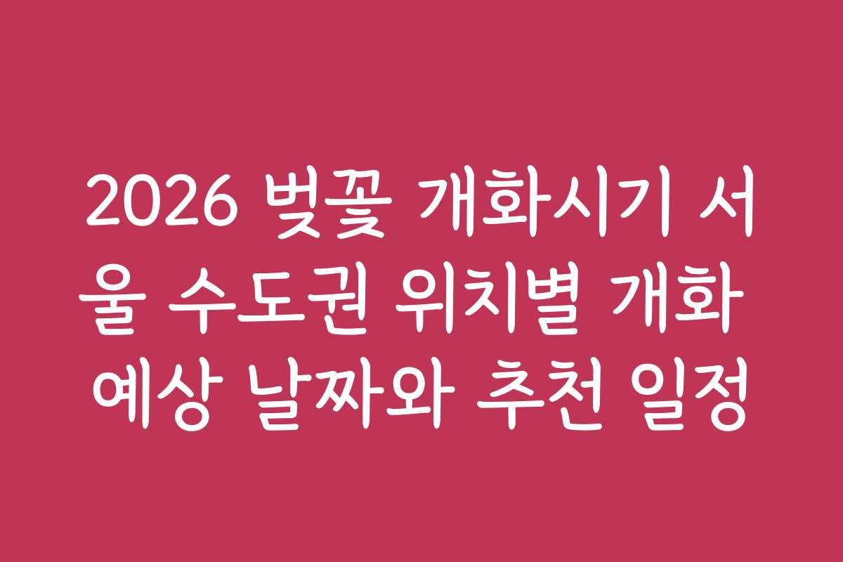 2026 벚꽃 개화시기 서울 수도권 위치별 개화 예상 날짜와 추천 일정 2026 벚꽃 개화시기 서울 수도권 위치별 개화 예상 날짜와 추천 일정