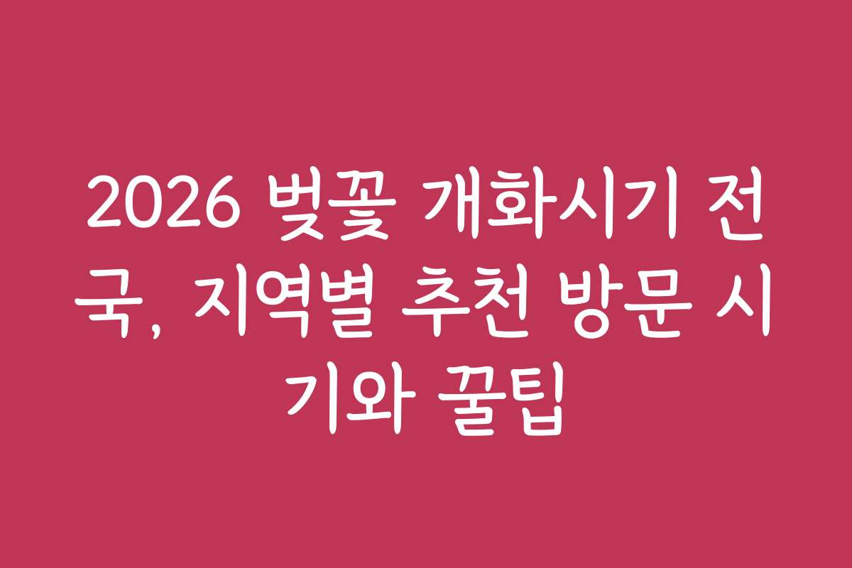 2026 벚꽃 개화시기 전국, 지역별 추천 방문 시기와 꿀팁