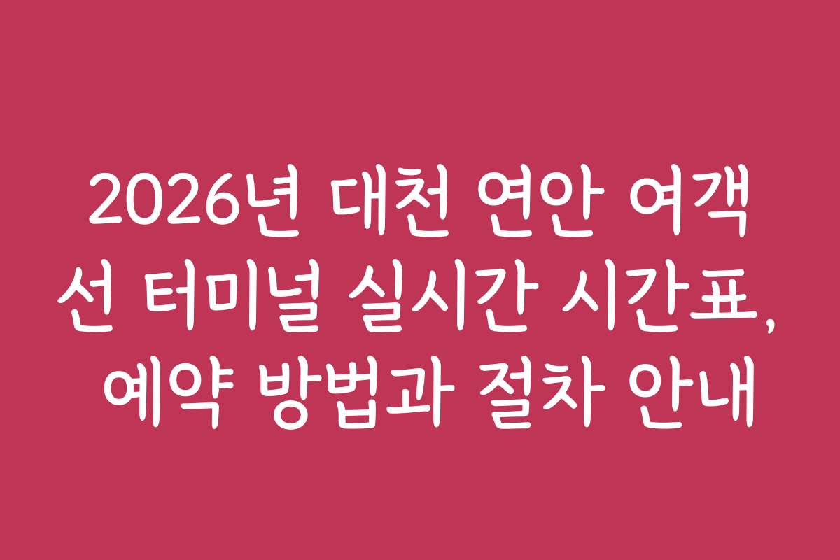 2026년 대천 연안 여객선 터미널 실시간 시간표, 예약 방법과 절차 안내