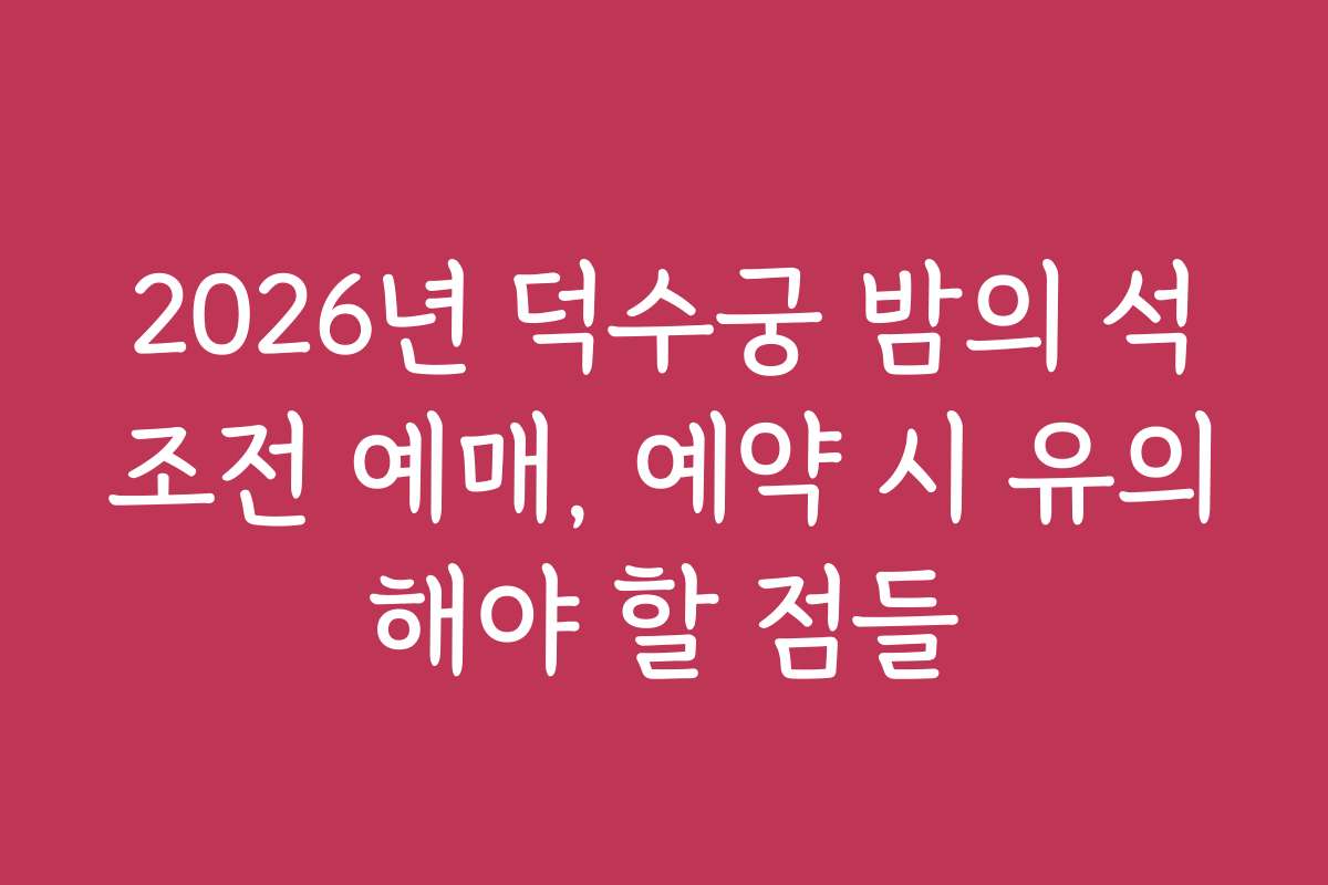 2026년 덕수궁 밤의 석조전 예매, 예약 시 유의해야 할 점들