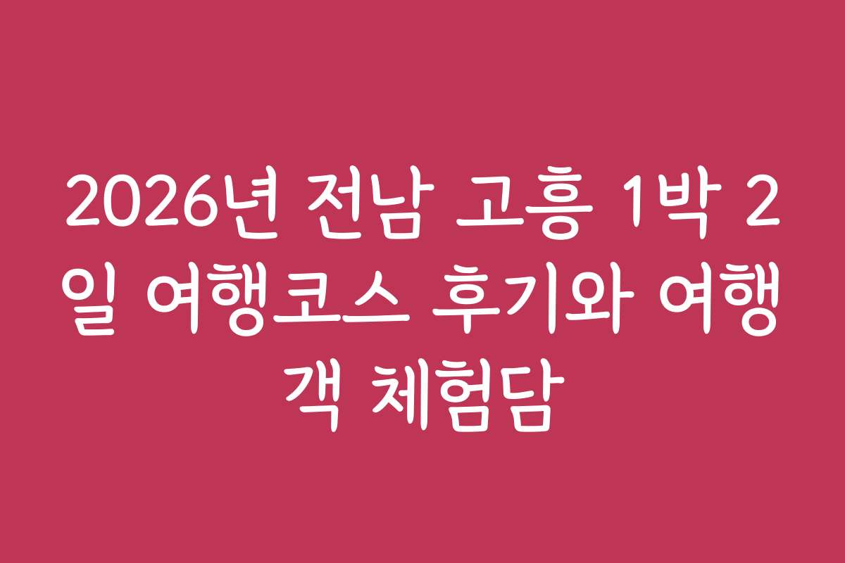 2026년 전남 고흥 1박 2일 여행코스 후기와 여행객 체험담