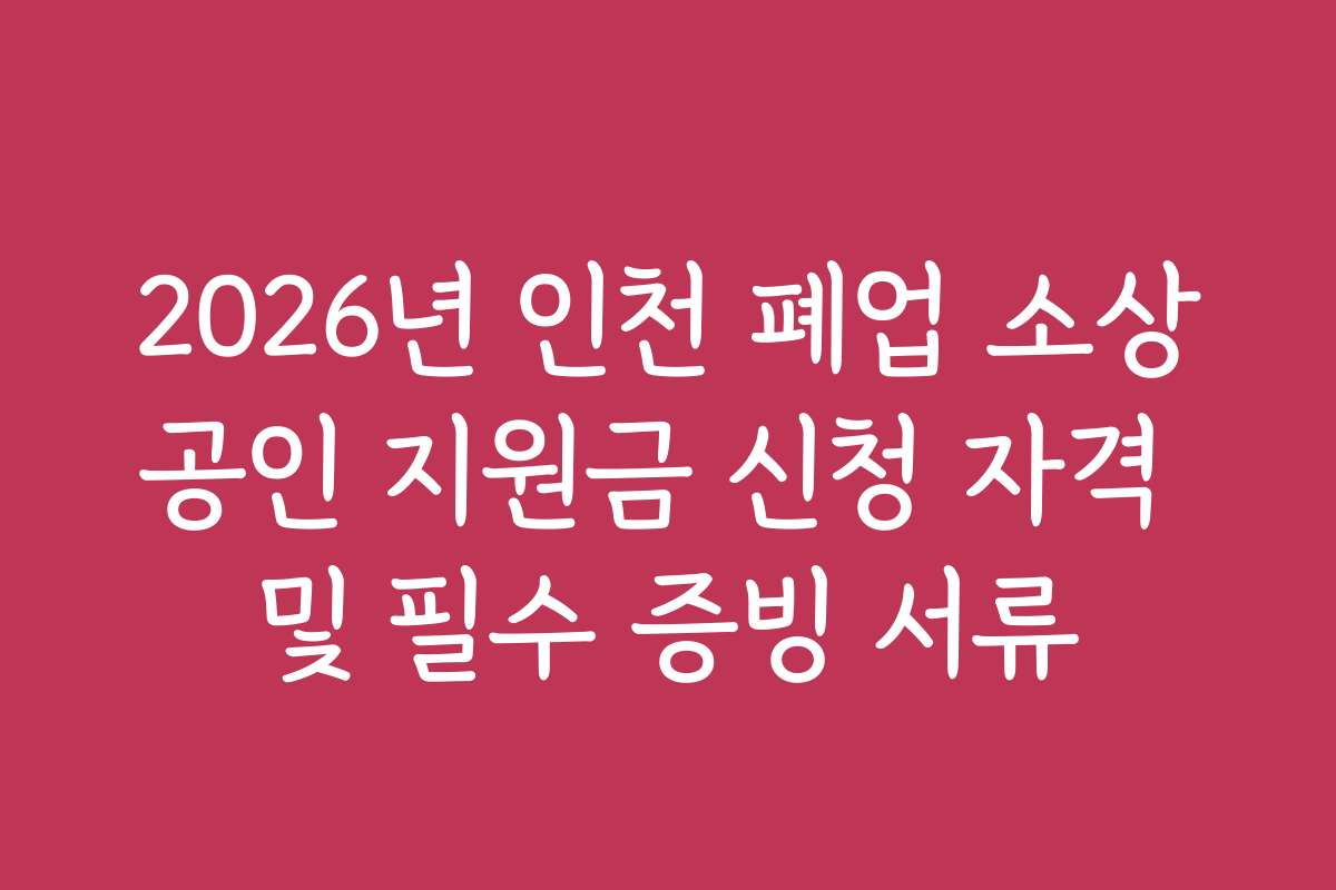 2026년 인천 폐업 소상공인 지원금 신청 자격 및 필수 증빙 서류 2026년 인천 폐업 소상공인 지원금 신청 자격 및 필수 증빙 서류