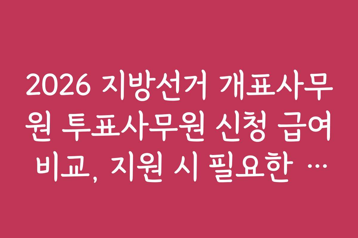 2026 지방선거 개표사무원 투표사무원 신청 급여 비교, 지원 시 필요한 자격증과 관련 준비물 체크