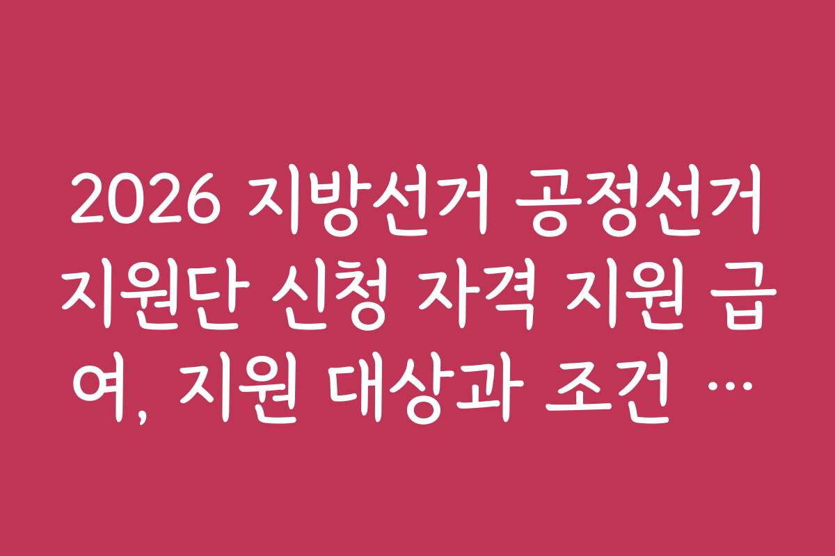 2026 지방선거 공정선거지원단 신청 자격 지원 급여, 지원 대상과 조건 상세 분석