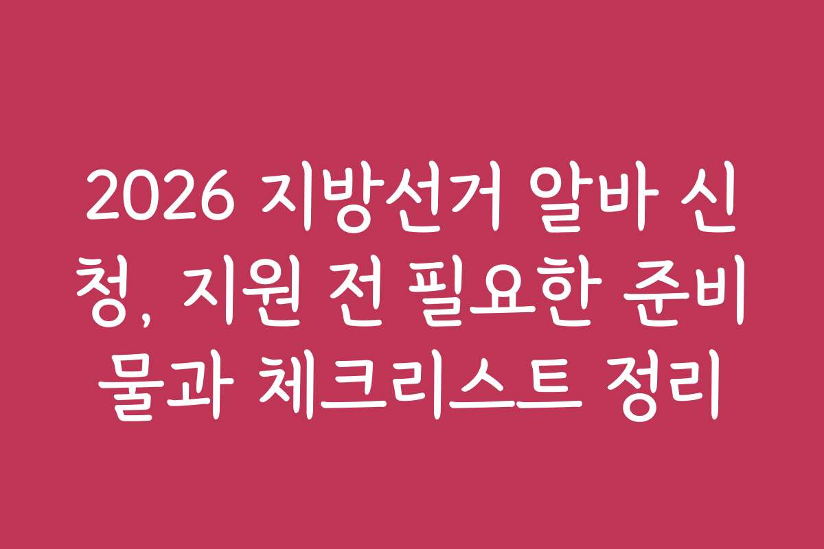 2026 지방선거 알바 신청, 지원 전 필요한 준비물과 체크리스트 정리