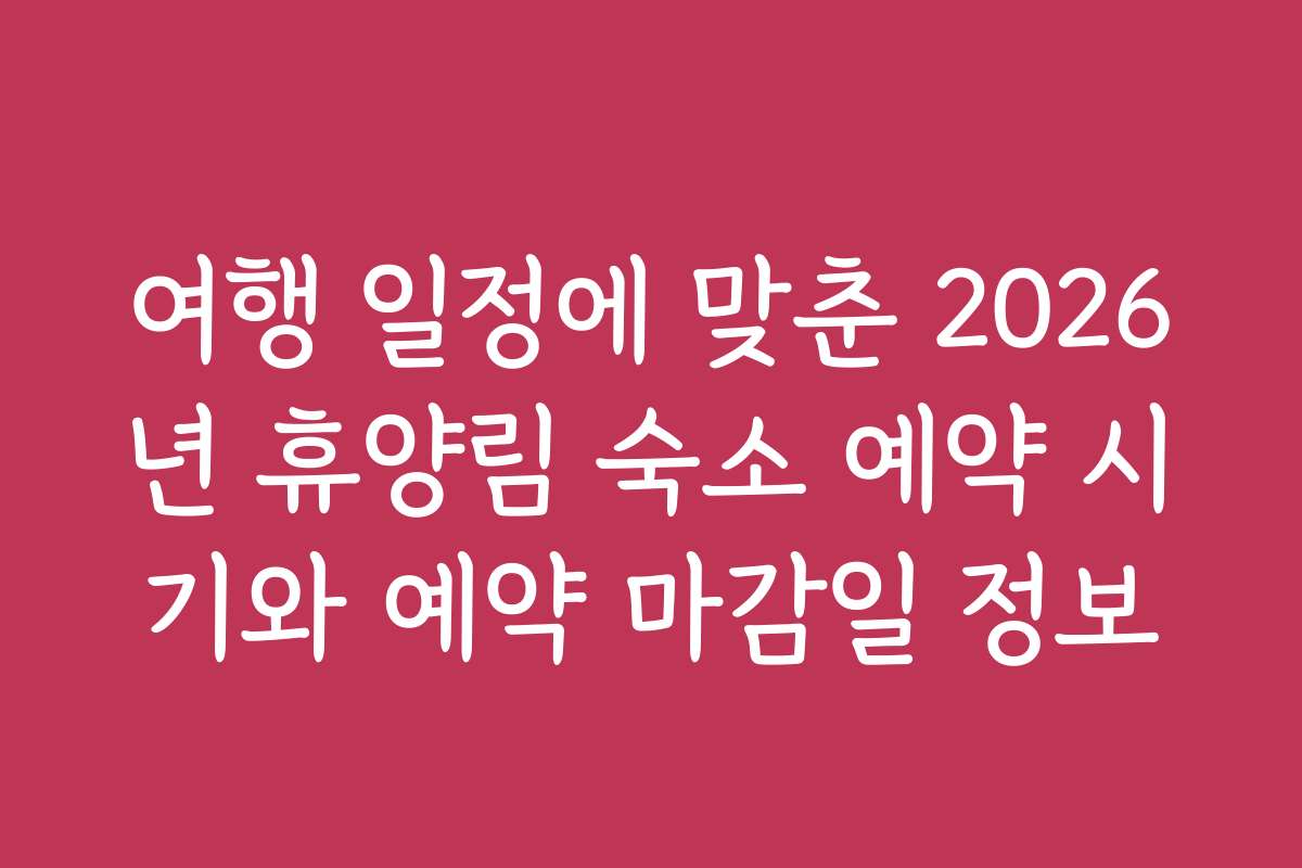 여행 일정에 맞춘 2026년 휴양림 숙소 예약 시기와 예약 마감일 정보