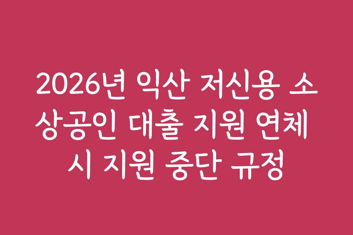 2026년 익산 저신용 소상공인 대출 지원 연체 시 지원 중단 규정