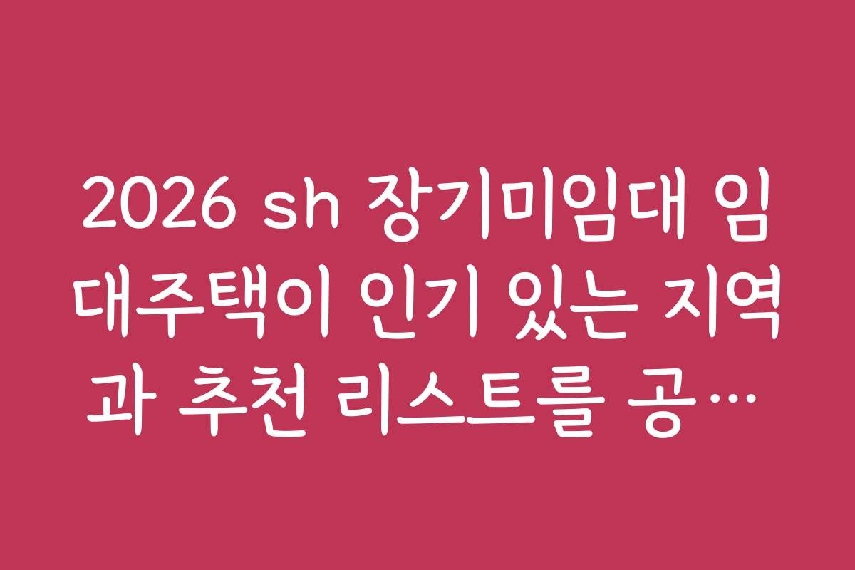 2026 sh 장기미임대 임대주택이 인기 있는 지역과 추천 리스트를 공개합니다
