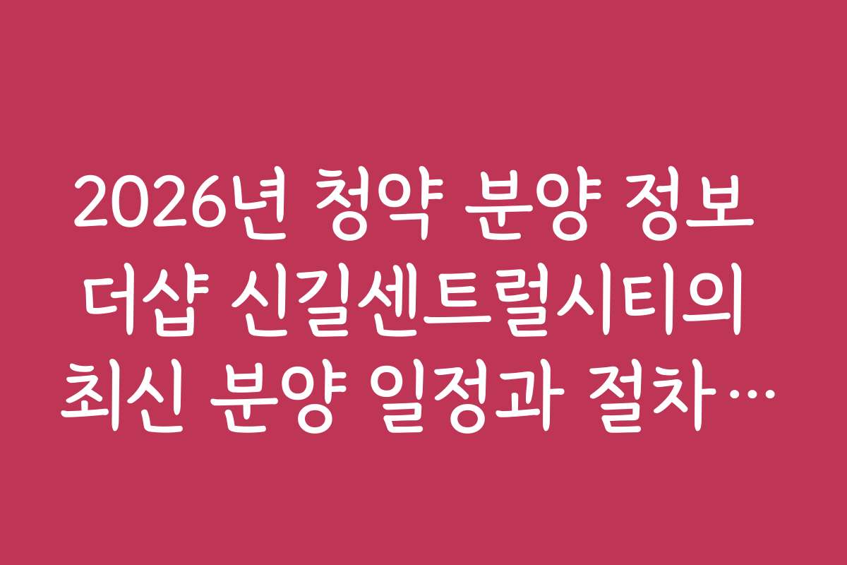 2026년 청약 분양 정보 더샵 신길센트럴시티의 최신 분양 일정과 절차를 확인하세요