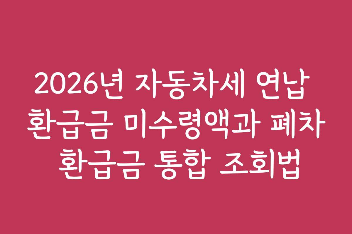2026년 자동차세 연납 환급금 미수령액과 폐차 환급금 통합 조회법