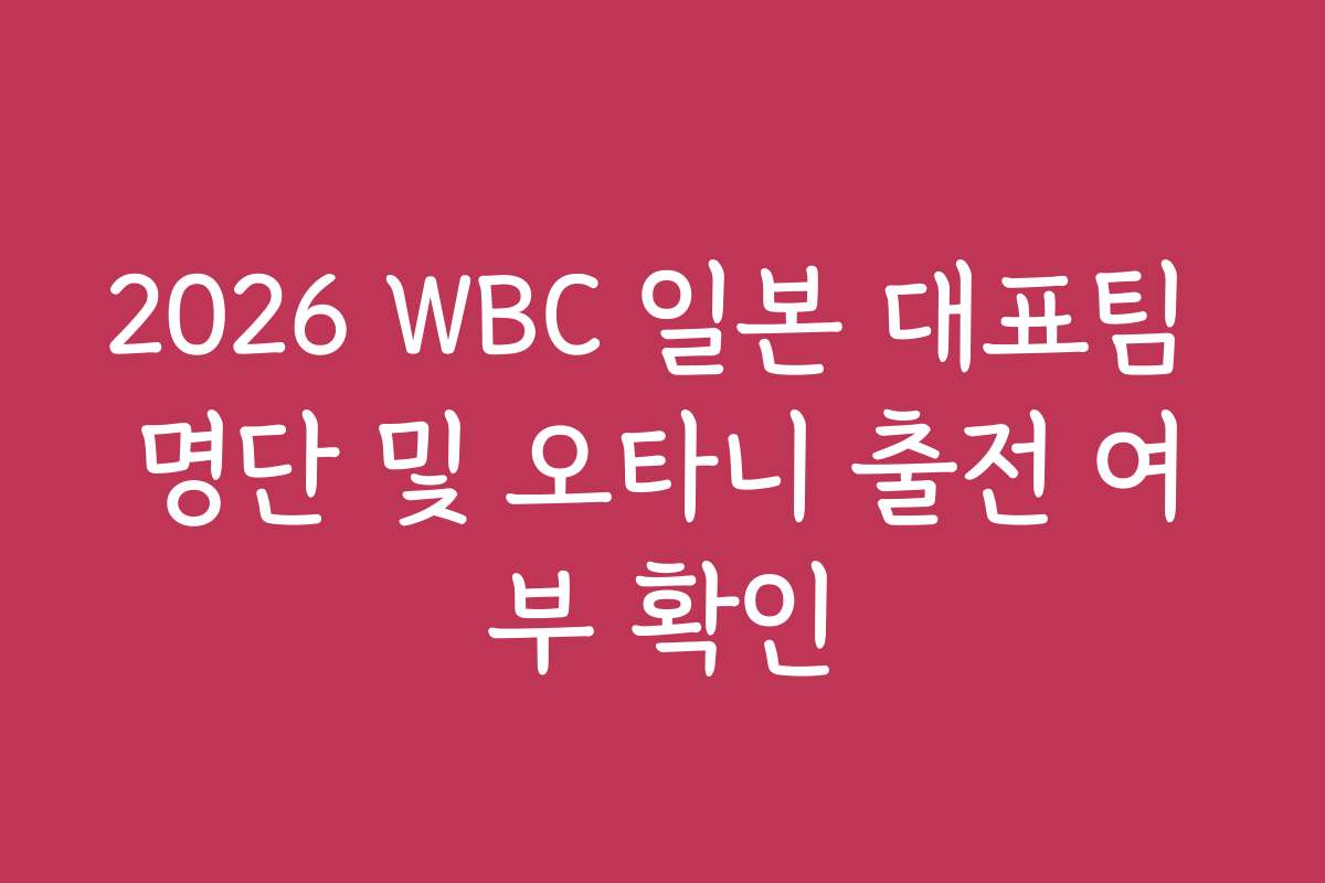 2026 WBC 일본 대표팀 명단 및 오타니 출전 여부 확인