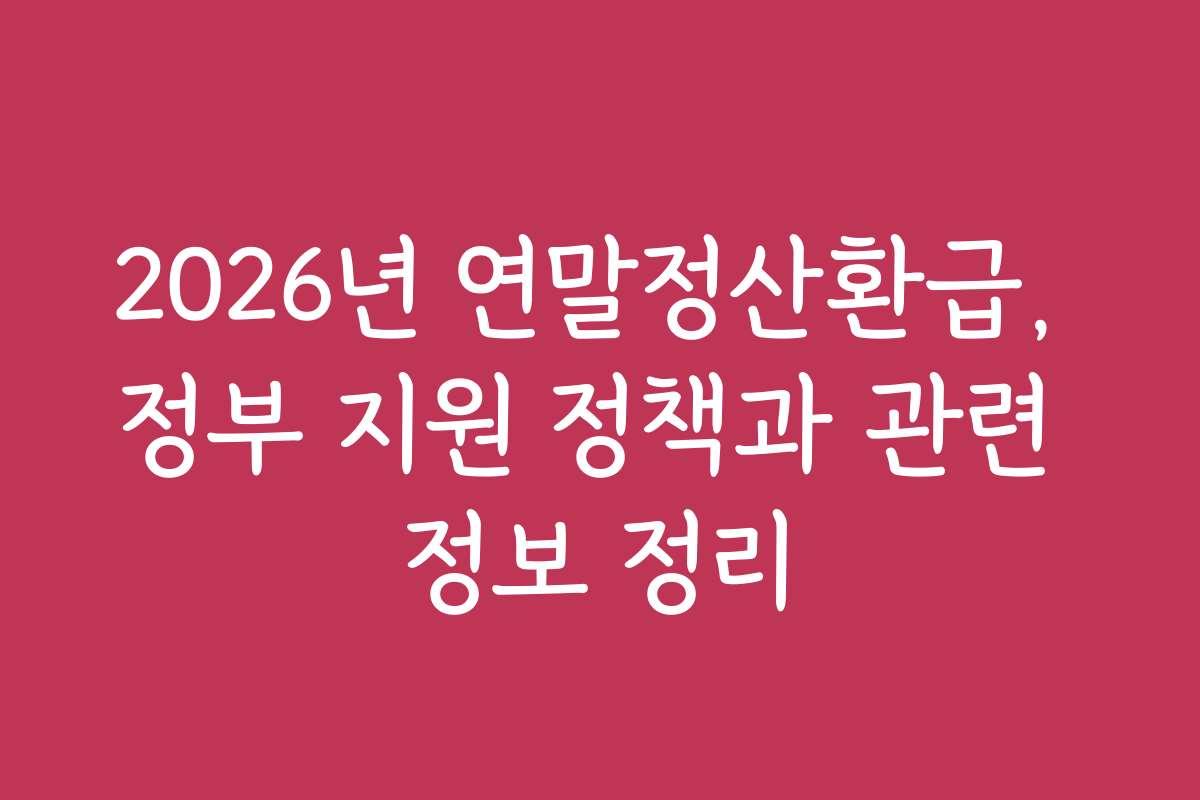 2026년 연말정산환급, 정부 지원 정책과 관련 정보 정리