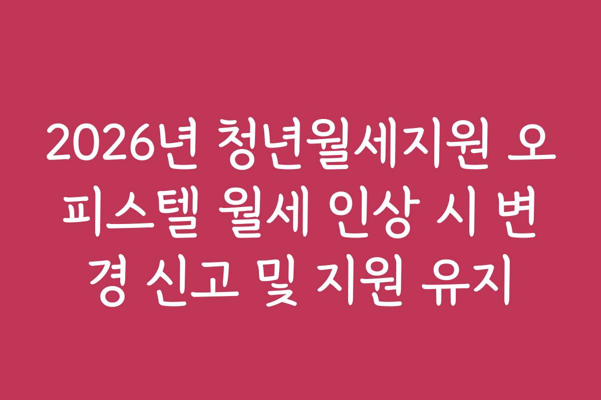 2026년 청년월세지원 오피스텔 월세 인상 시 변경 신고 및 지원 유지