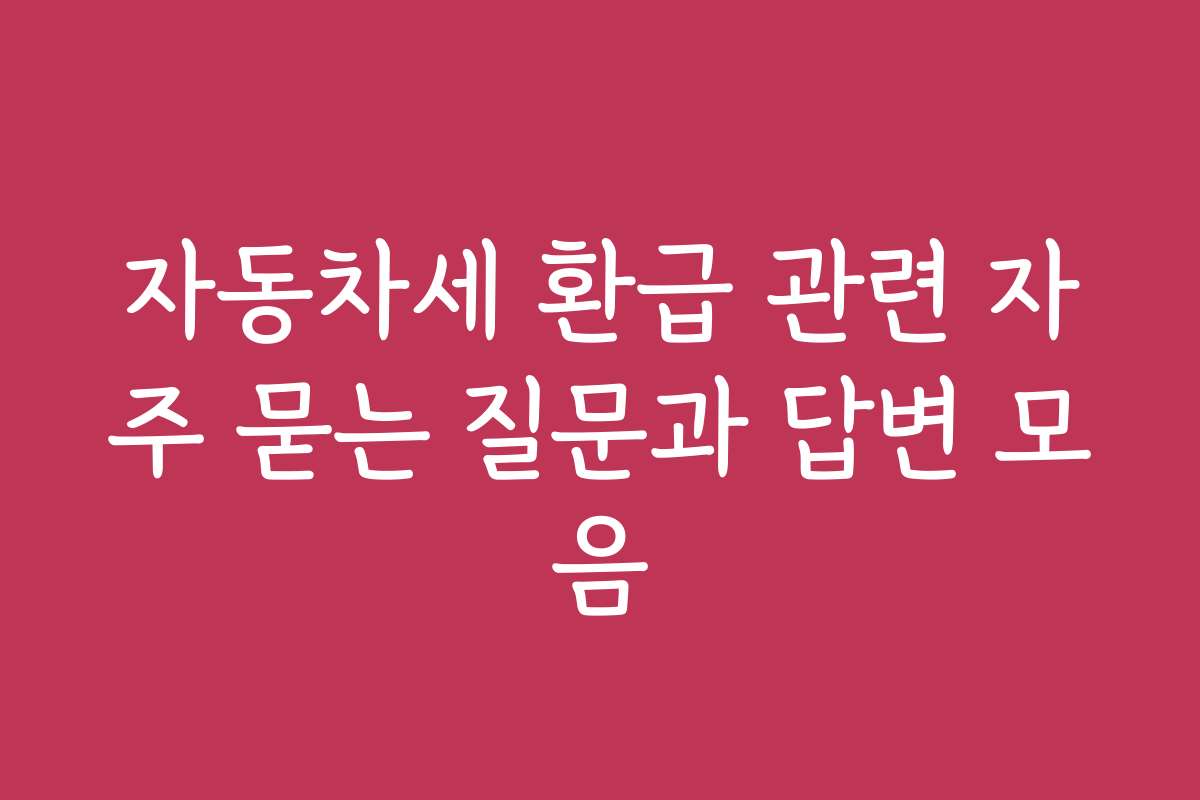 자동차세 환급 관련 자주 묻는 질문과 답변 모음