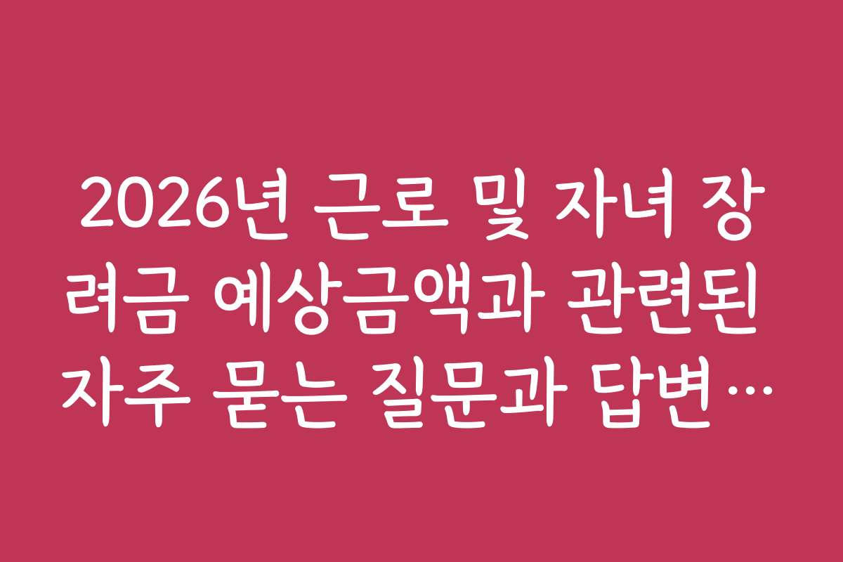 2026년 근로 및 자녀 장려금 예상금액과 관련된 자주 묻는 질문과 답변 모음 2026년 근로 및 자녀 장려금 예상금액과 관련된 자주 묻는 질문과 답변 모음
