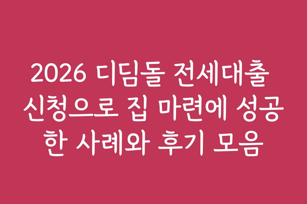 2026 디딤돌 전세대출 신청으로 집 마련에 성공한 사례와 후기 모음