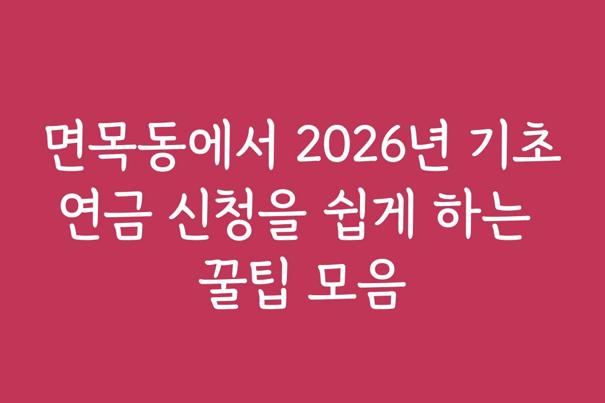 면목동에서 2026년 기초연금 신청을 쉽게 하는 꿀팁 모음