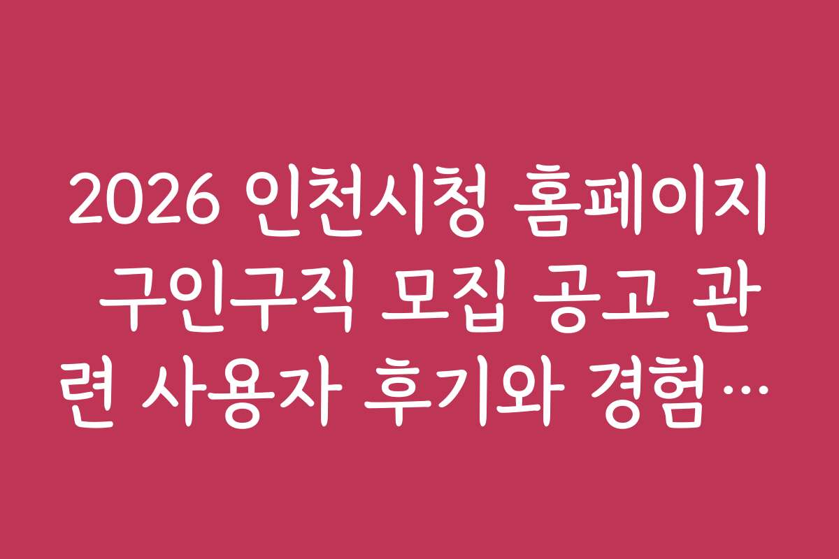 2026 인천시청 홈페이지 구인구직 모집 공고 관련 사용자 후기와 경험담 모음