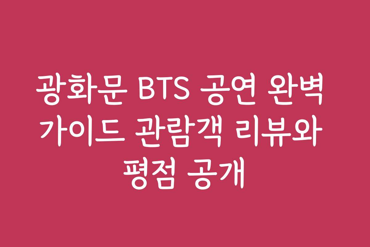 광화문 BTS 공연 완벽 가이드 관람객 리뷰와 평점 공개