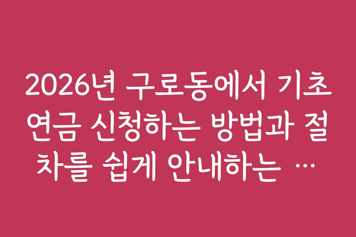 2026년 구로동에서 기초연금 신청하는 방법과 절차를 쉽게 안내하는 가이드