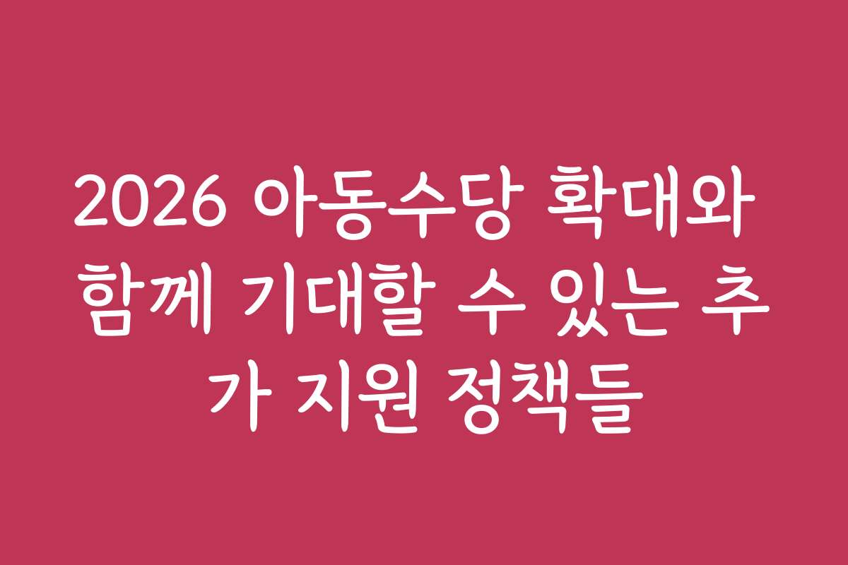 2026 아동수당 확대와 함께 기대할 수 있는 추가 지원 정책들