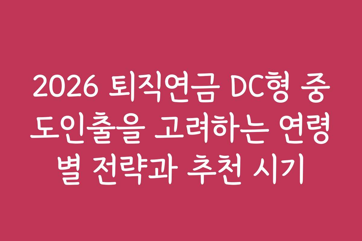 2026 퇴직연금 DC형 중도인출을 고려하는 연령별 전략과 추천 시기