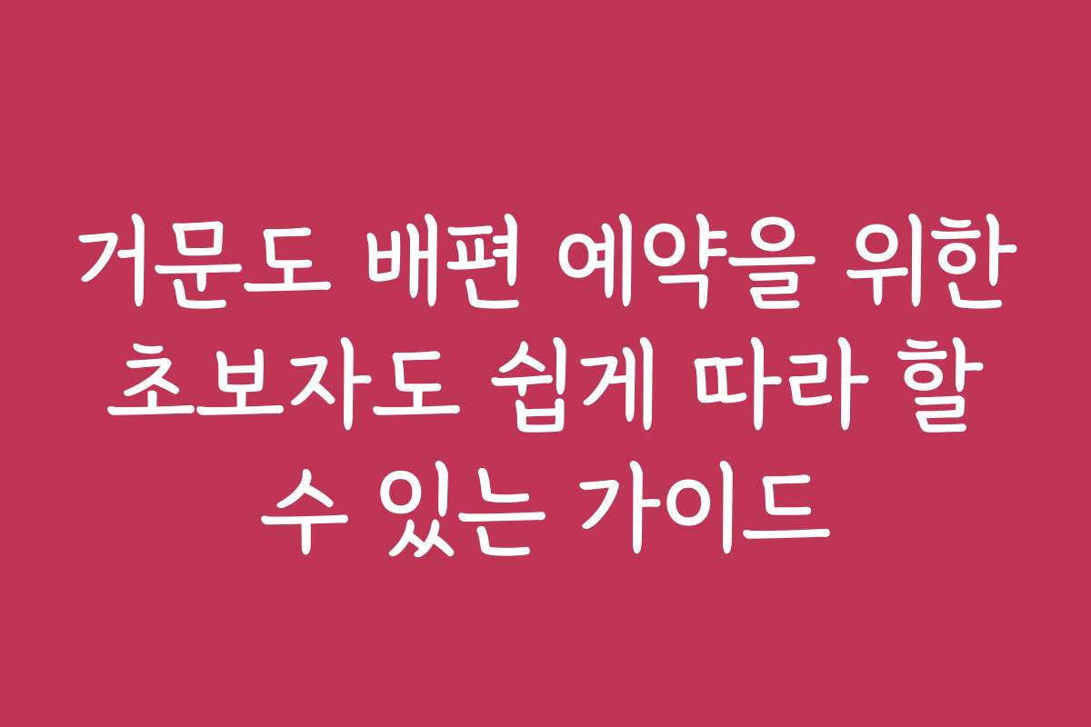 거문도 배편 예약을 위한 초보자도 쉽게 따라 할 수 있는 가이드