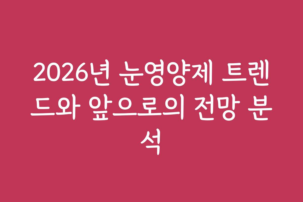 2026년 눈영양제 트렌드와 앞으로의 전망 분석