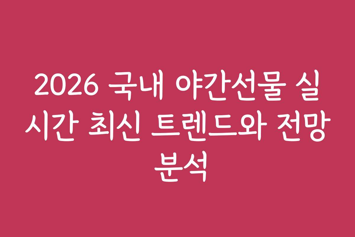 2026 국내 야간선물 실시간 최신 트렌드와 전망 분석