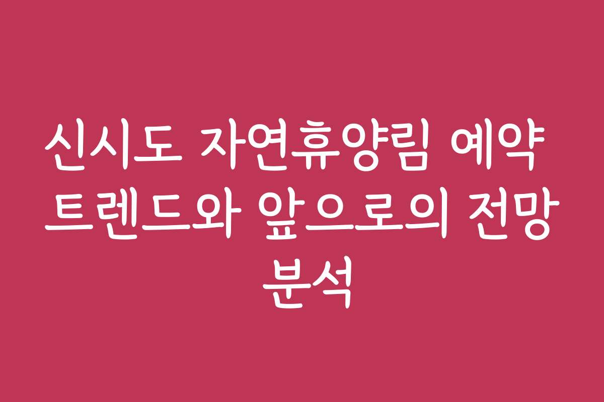신시도 자연휴양림 예약 트렌드와 앞으로의 전망 분석