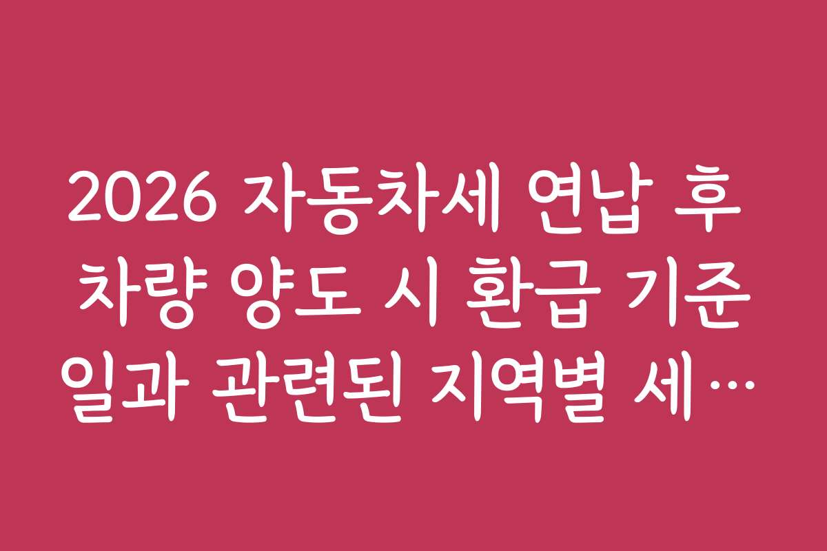 2026 자동차세 연납 후 차량 양도 시 환급 기준일과 관련된 지역별 세금 환급 사례 분석