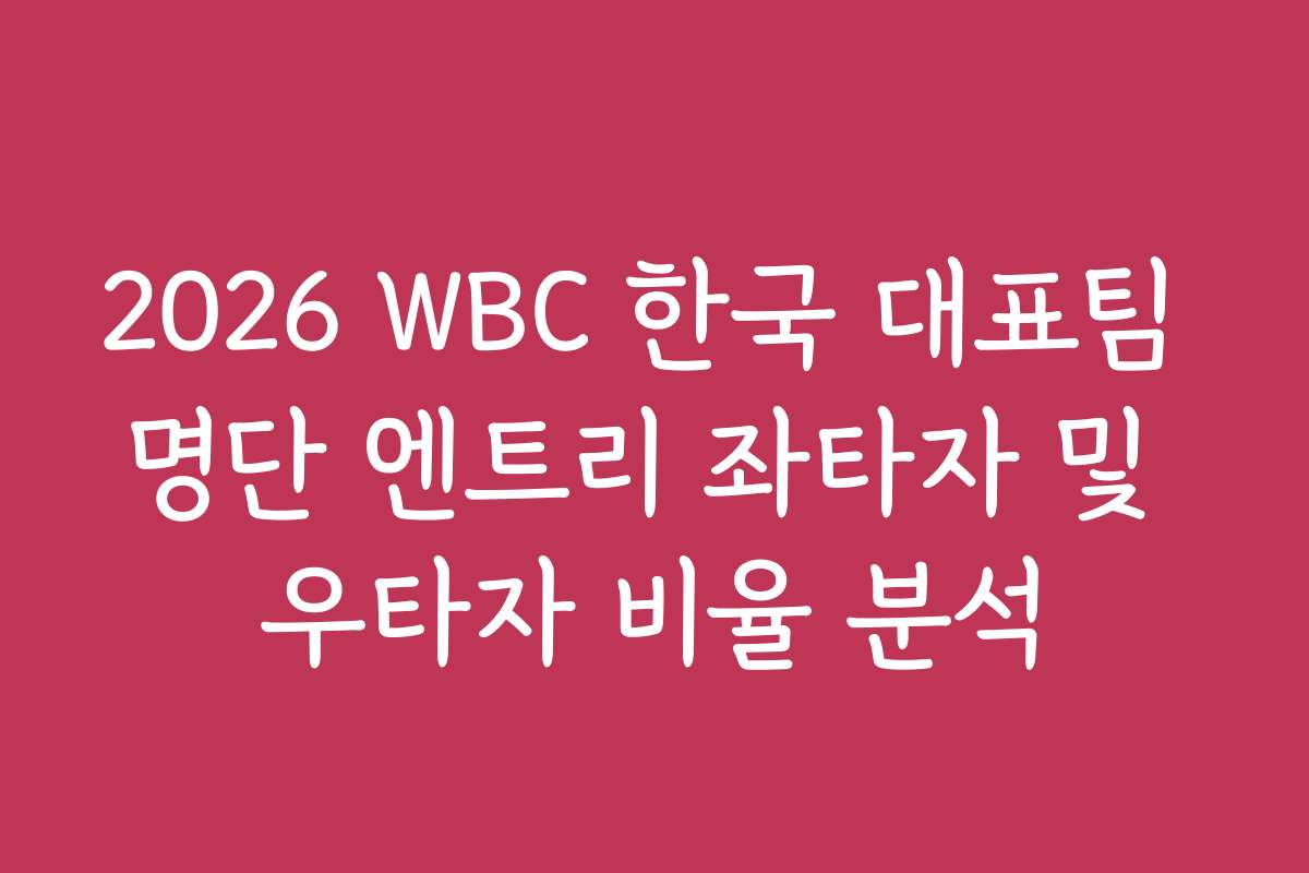 2026 WBC 한국 대표팀 명단 엔트리 좌타자 및 우타자 비율 분석